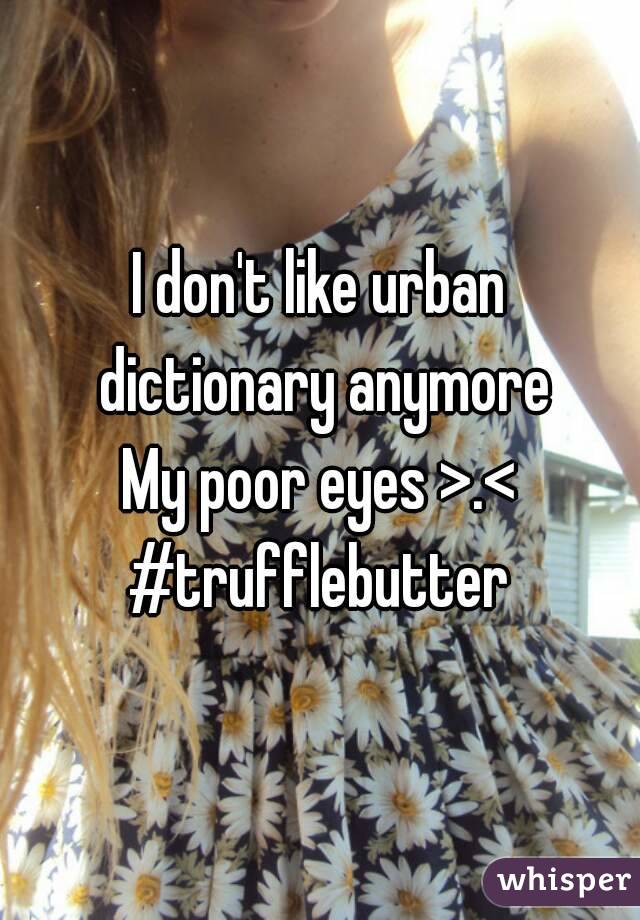 I don't like urban dictionary anymore
My poor eyes >.<
#trufflebutter
