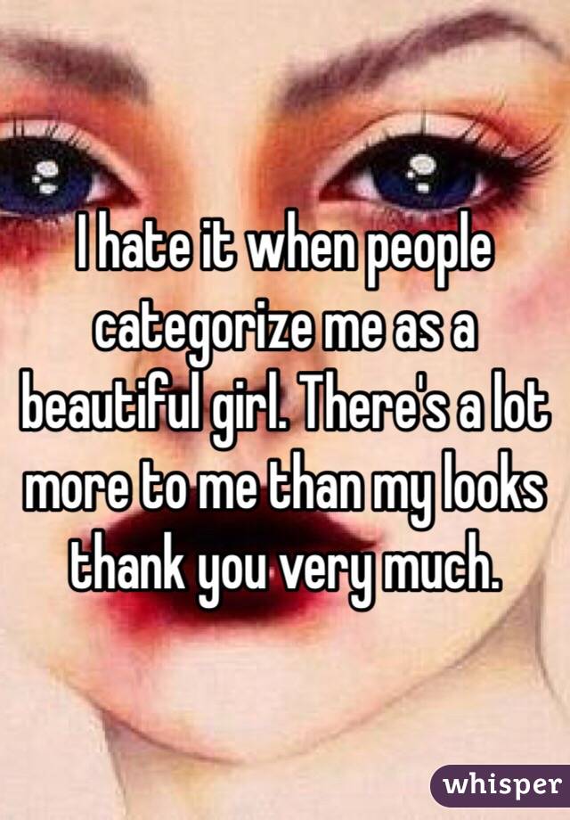 I hate it when people categorize me as a beautiful girl. There's a lot more to me than my looks thank you very much.