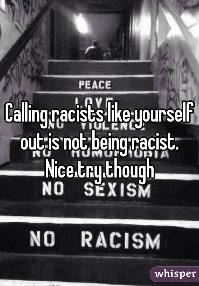 Calling racists like yourself out is not being racist. Nice try though