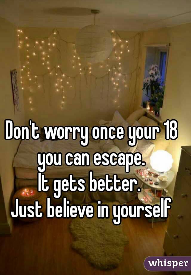 Don't worry once your 18 you can escape. 
It gets better. 
Just believe in yourself