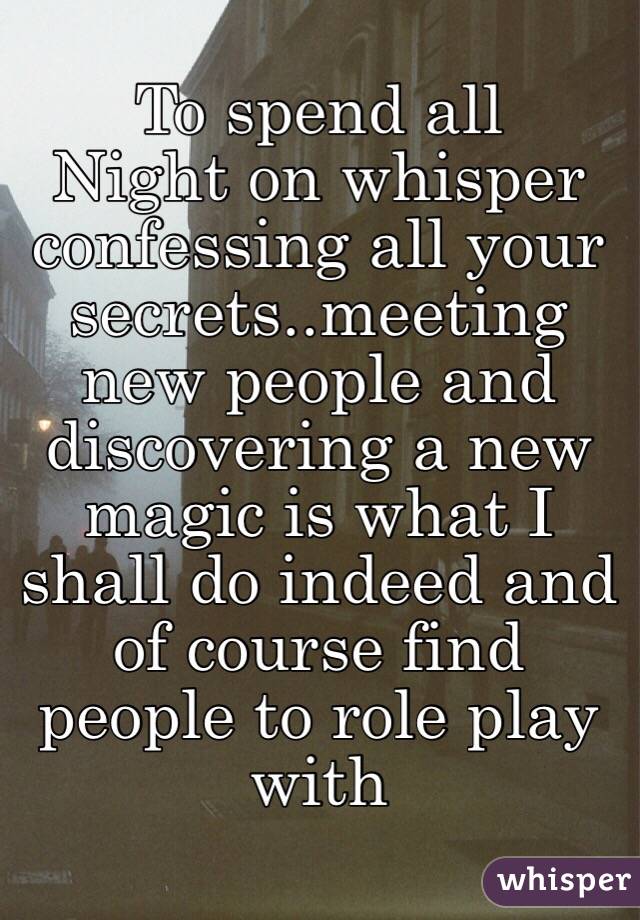 To spend all
Night on whisper confessing all your secrets..meeting new people and discovering a new magic is what I shall do indeed and of course find people to role play with