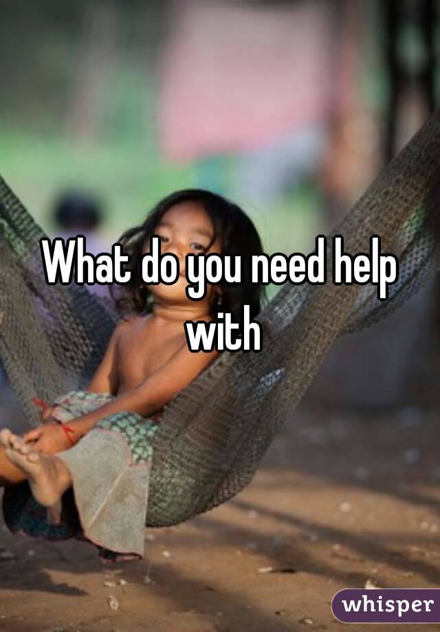 What do you need help with