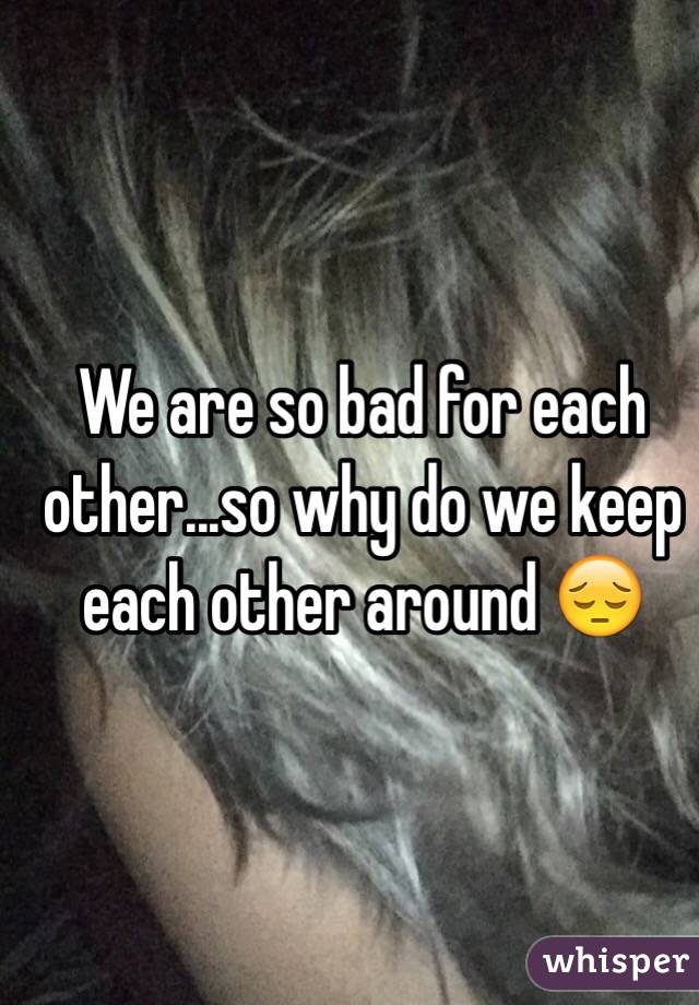 We are so bad for each other...so why do we keep each other around 😔