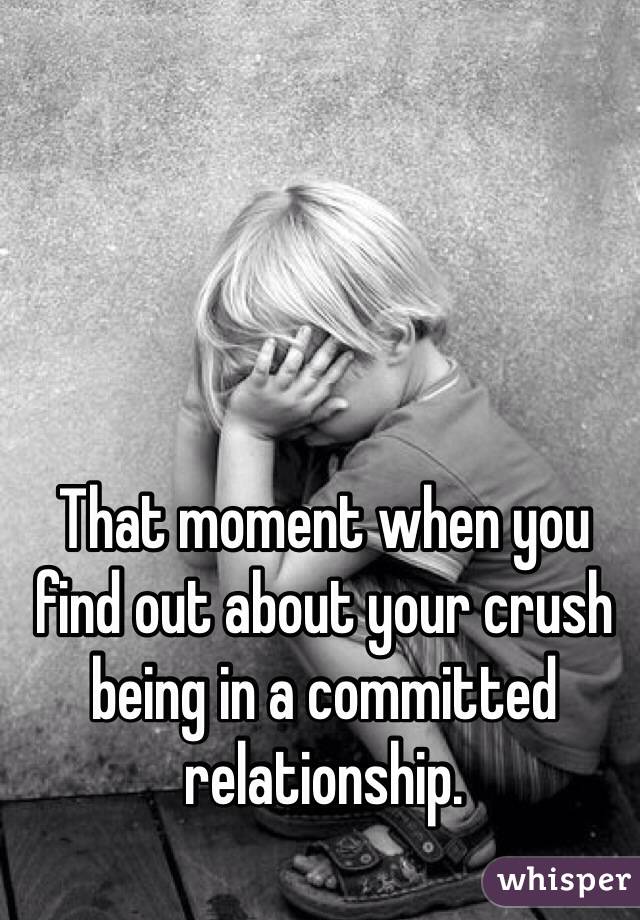 That moment when you find out about your crush being in a committed relationship. 