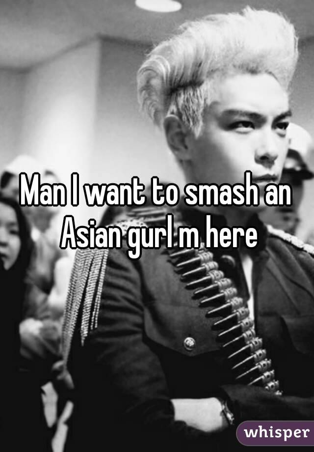 Man I want to smash an Asian gurl m here