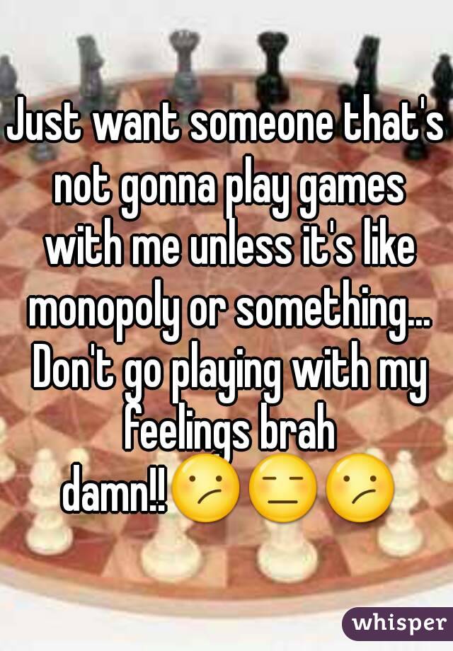 Just want someone that's not gonna play games with me unless it's like monopoly or something... Don't go playing with my feelings brah damn!!😕😑😕