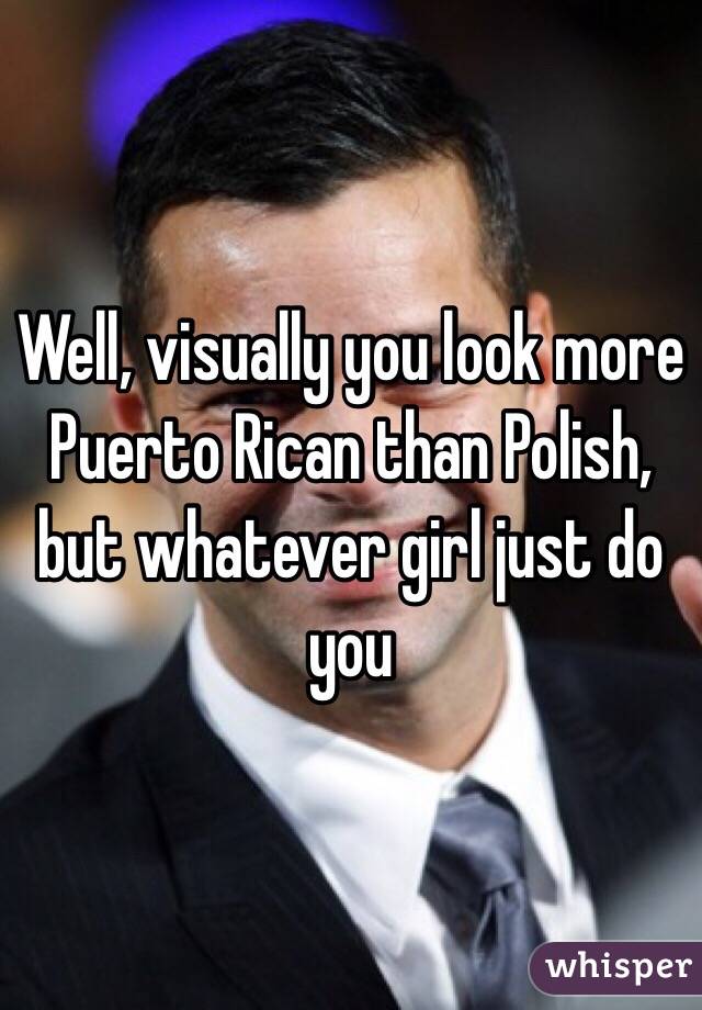 Well, visually you look more Puerto Rican than Polish, but whatever girl just do you 