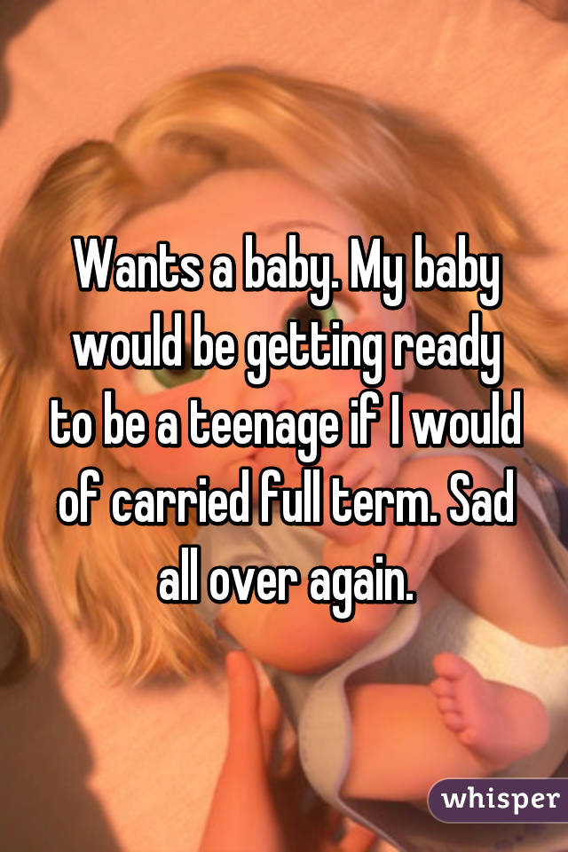 Wants a baby. My baby would be getting ready to be a teenage if I would of carried full term. Sad all over again.