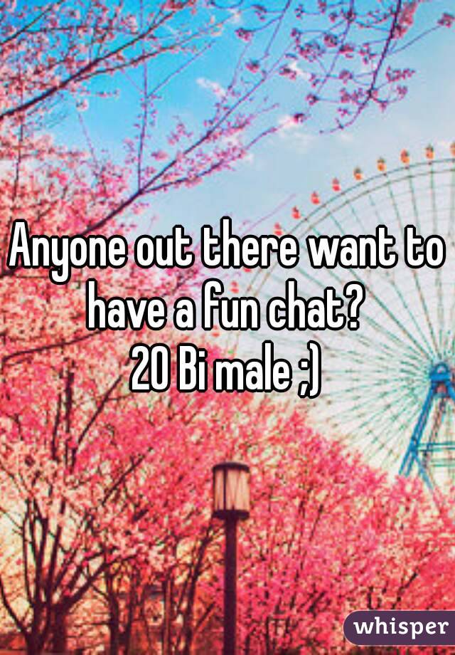 Anyone out there want to have a fun chat? 
20 Bi male ;)