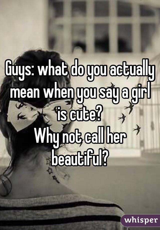 Guys: what do you actually mean when you say a girl is cute? 
Why not call her beautiful? 