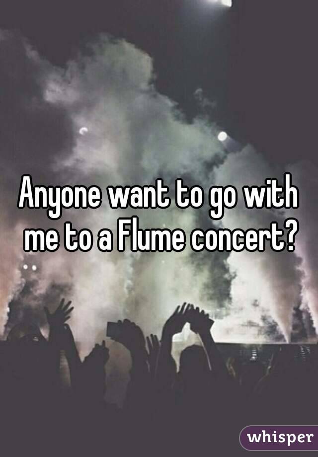 Anyone want to go with me to a Flume concert?