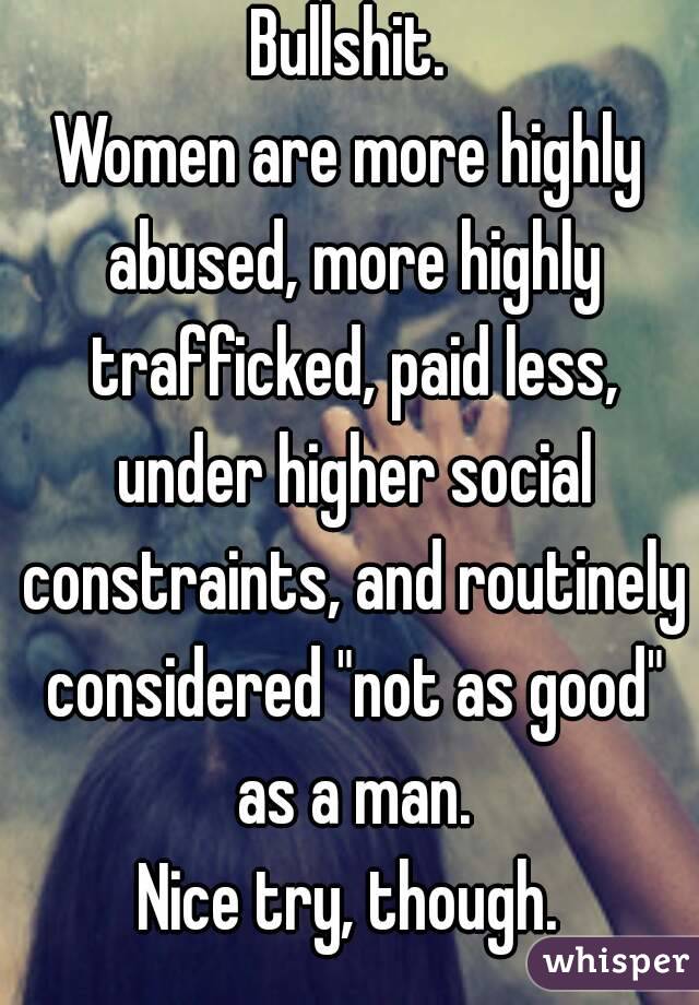 Bullshit.
Women are more highly abused, more highly trafficked, paid less, under higher social constraints, and routinely considered "not as good" as a man.
Nice try, though.