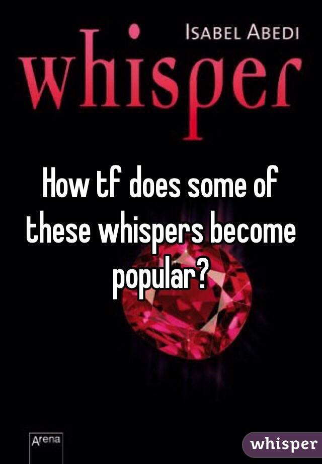 How tf does some of these whispers become popular?
