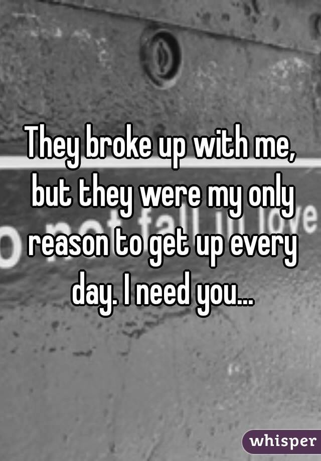 They broke up with me, but they were my only reason to get up every day. I need you...