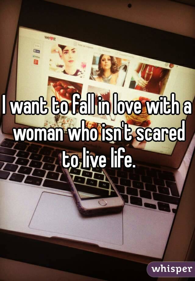 I want to fall in love with a woman who isn't scared to live life.