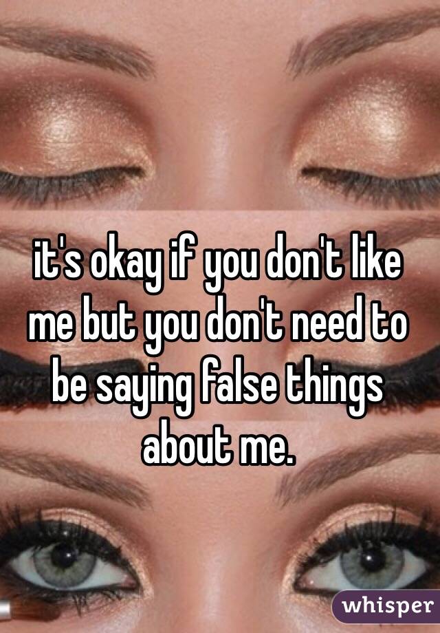  it's okay if you don't like me but you don't need to be saying false things about me.