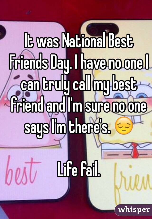 It was National Best Friends Day. I have no one I can truly call my best friend and I'm sure no one says I'm there's. 😔 

Life fail. 