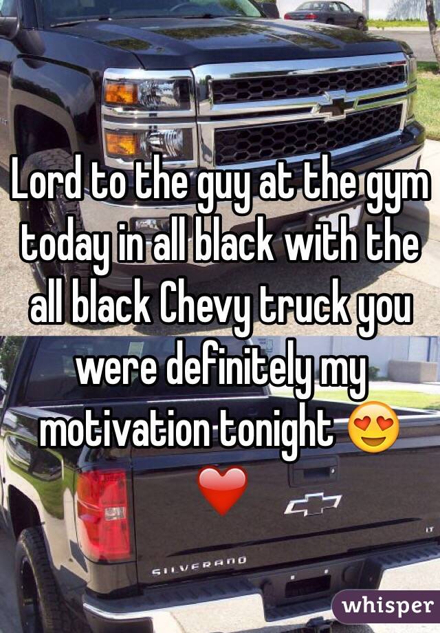 Lord to the guy at the gym today in all black with the all black Chevy truck you were definitely my motivation tonight 😍❤️
