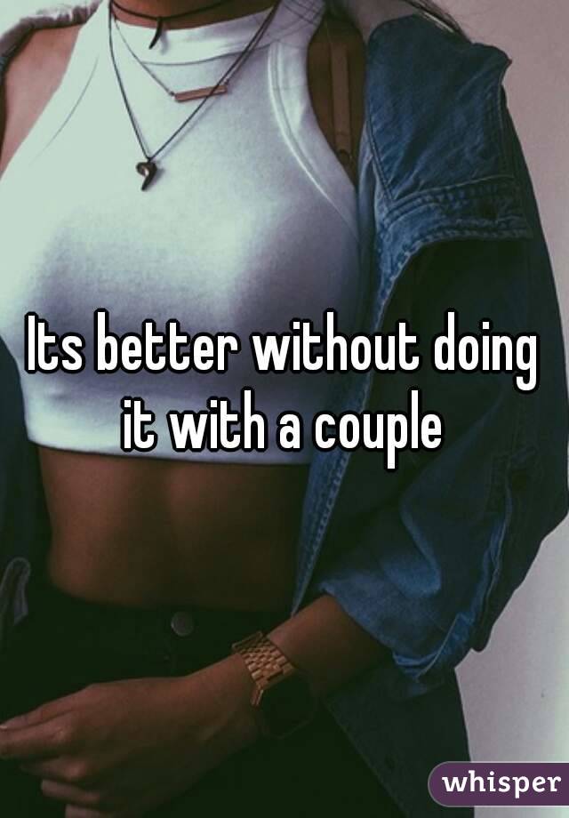 Its better without doing it with a couple 