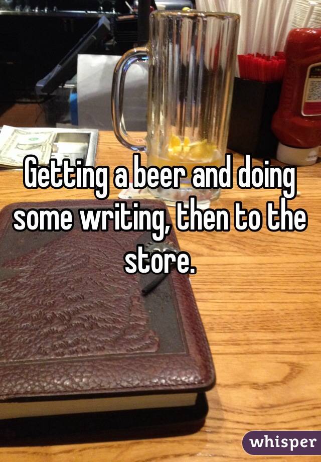 Getting a beer and doing some writing, then to the store. 