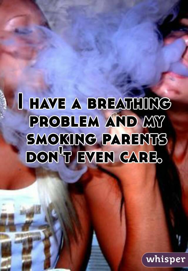 I have a breathing problem and my smoking parents don't even care. 