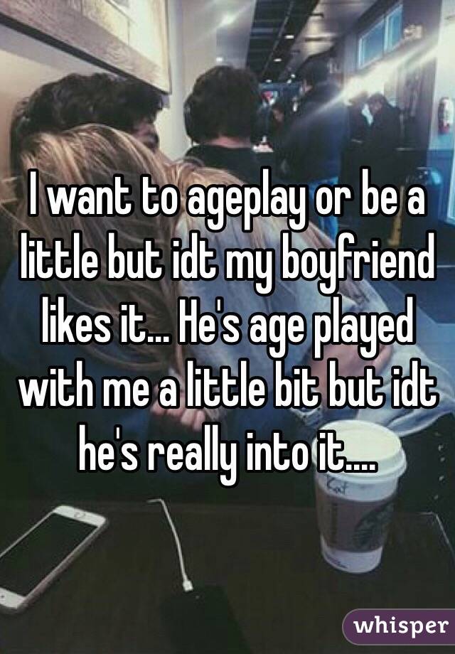 I want to ageplay or be a little but idt my boyfriend likes it... He's age played with me a little bit but idt he's really into it....