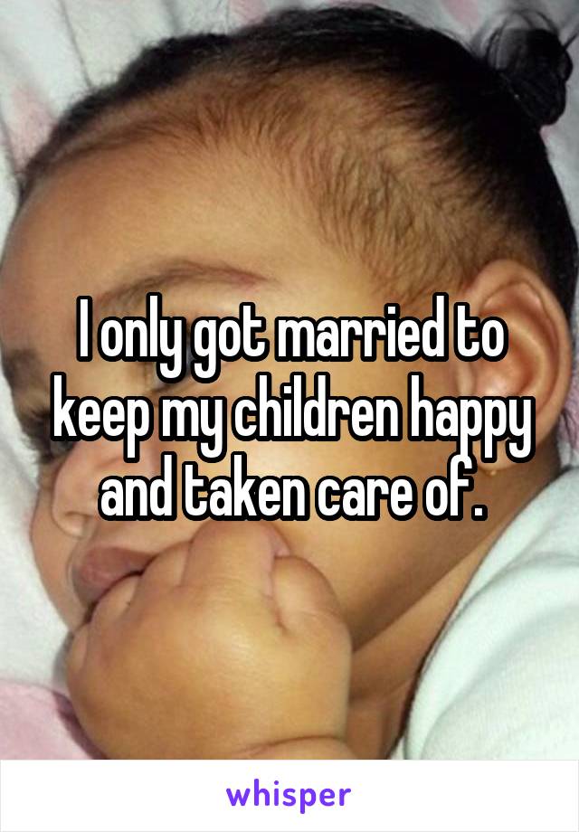 I only got married to keep my children happy and taken care of.