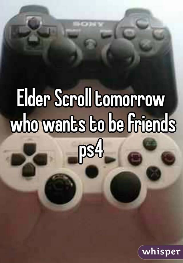 Elder Scroll tomorrow who wants to be friends ps4 
