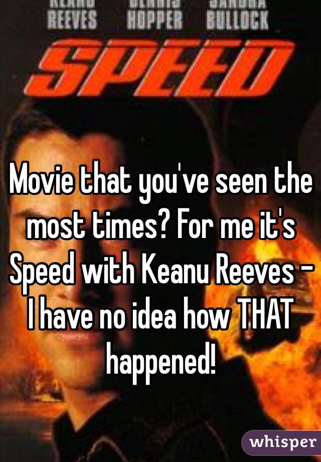 Movie that you've seen the most times? For me it's Speed with Keanu Reeves - I have no idea how THAT happened!