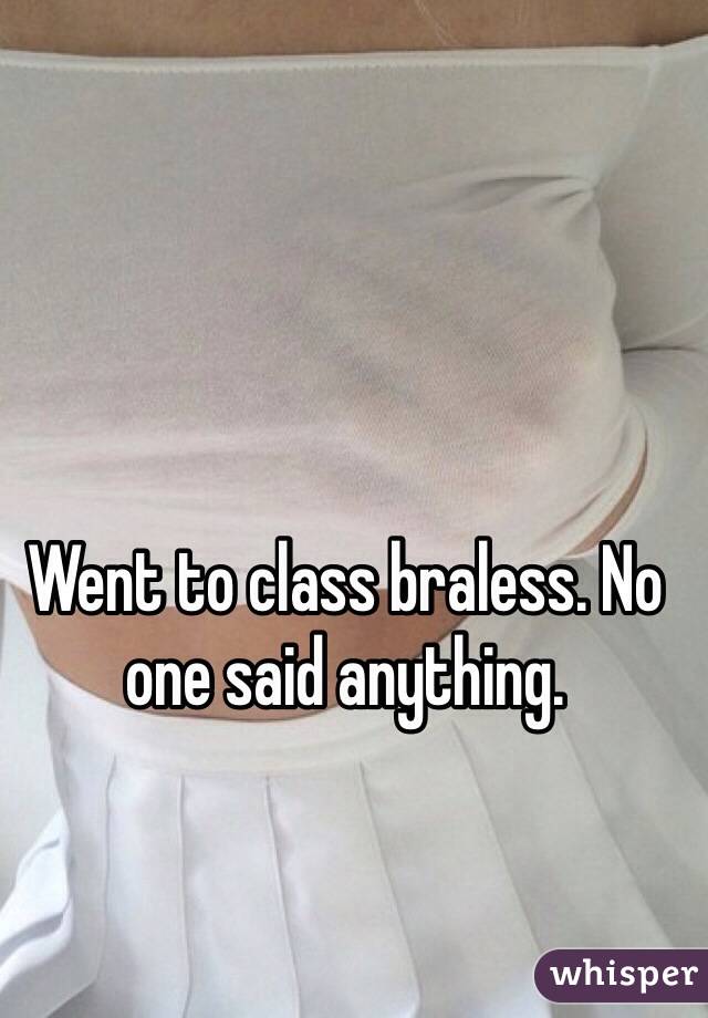 Went to class braless. No one said anything. 