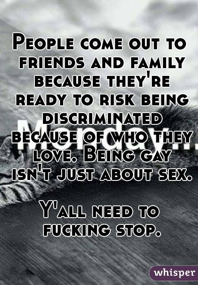People come out to friends and family because they're ready to risk being discriminated because of who they love. Being gay isn't just about sex.

Y'all need to fucking stop.