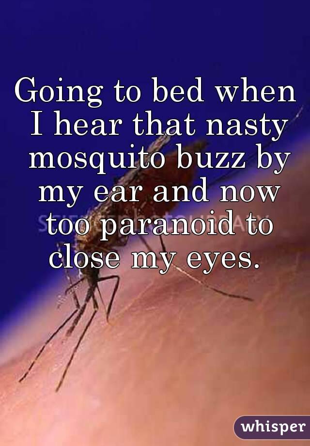 Going to bed when I hear that nasty mosquito buzz by my ear and now too paranoid to close my eyes. 
