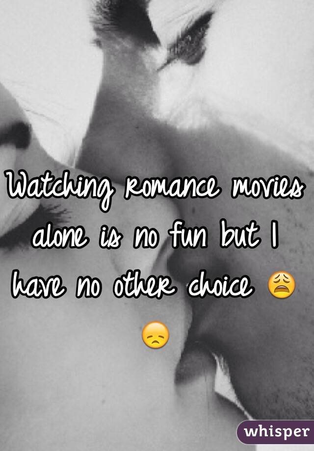 Watching romance movies alone is no fun but I have no other choice 😩😞