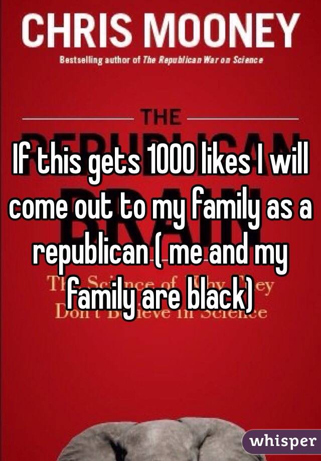 If this gets 1000 likes I will come out to my family as a republican ( me and my family are black)