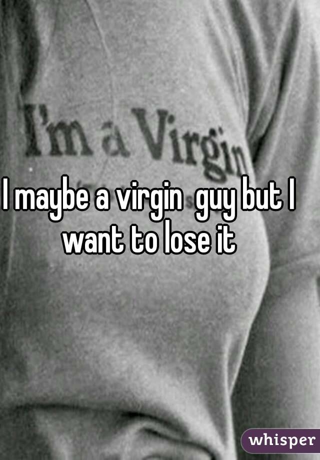 I maybe a virgin  guy but I want to lose it 