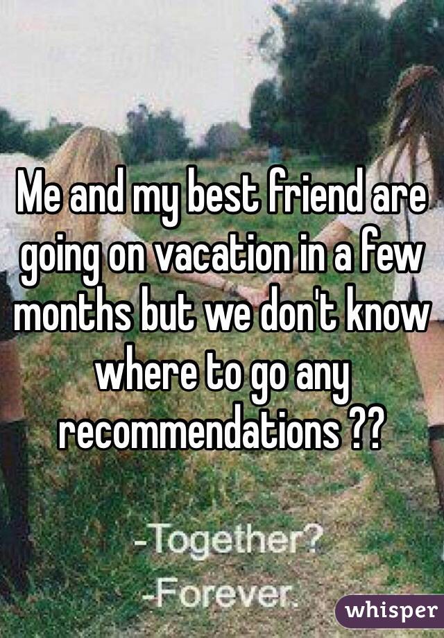 Me and my best friend are going on vacation in a few months but we don't know where to go any recommendations ?? 