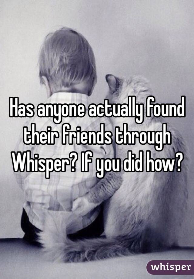 Has anyone actually found their friends through Whisper? If you did how?