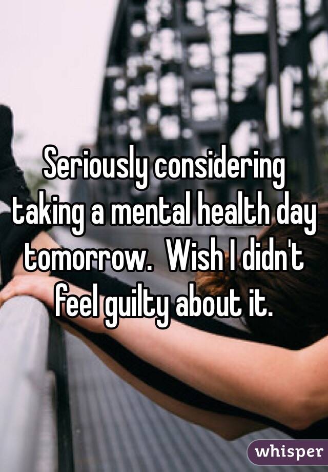 Seriously considering taking a mental health day tomorrow.  Wish I didn't feel guilty about it.