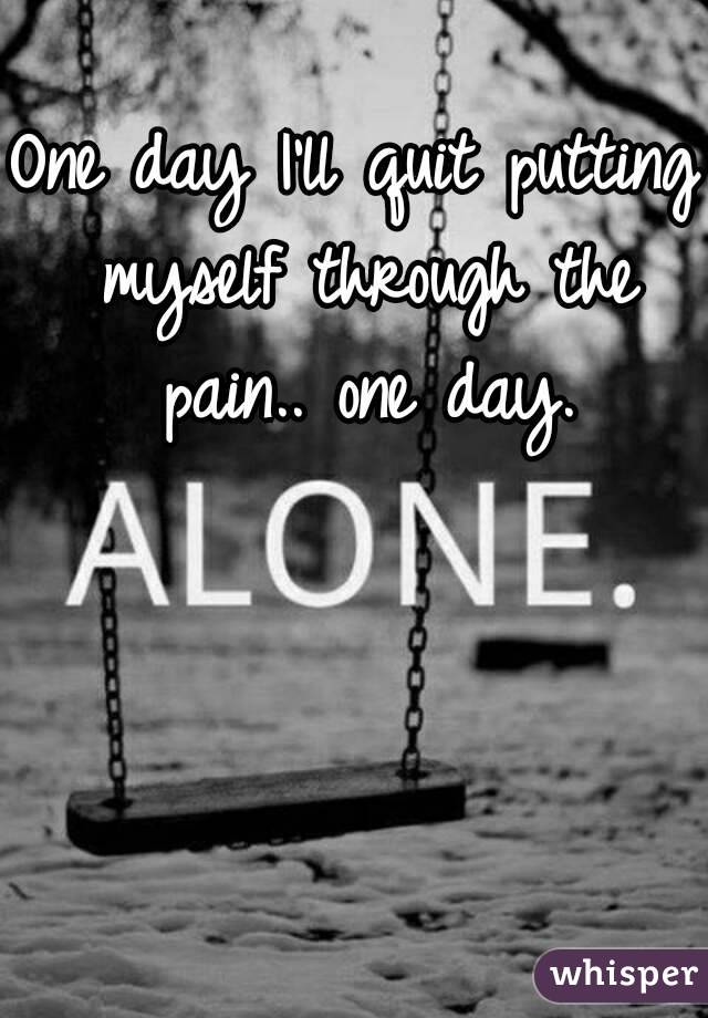 One day I'll quit putting myself through the pain.. one day.