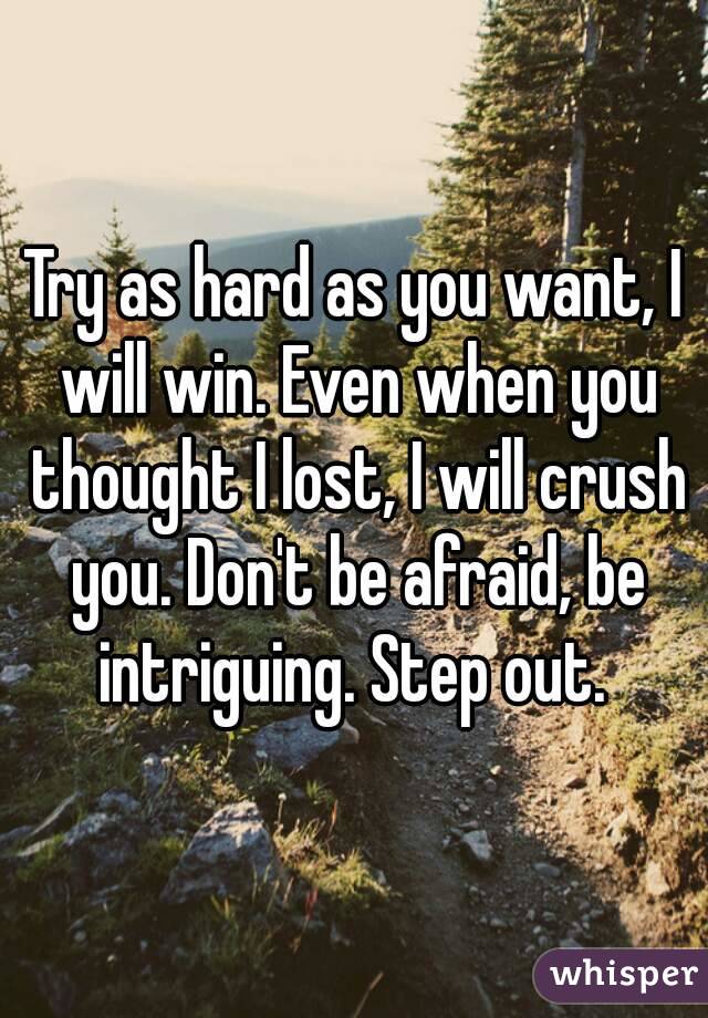 Try as hard as you want, I will win. Even when you thought I lost, I will crush you. Don't be afraid, be intriguing. Step out. 