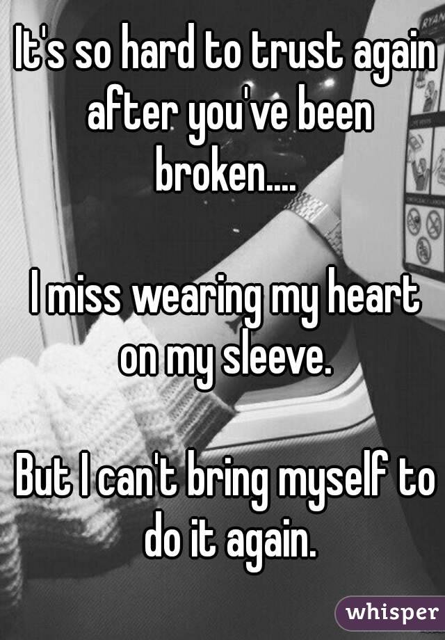 It's so hard to trust again after you've been broken.... 

I miss wearing my heart on my sleeve. 

But I can't bring myself to do it again.