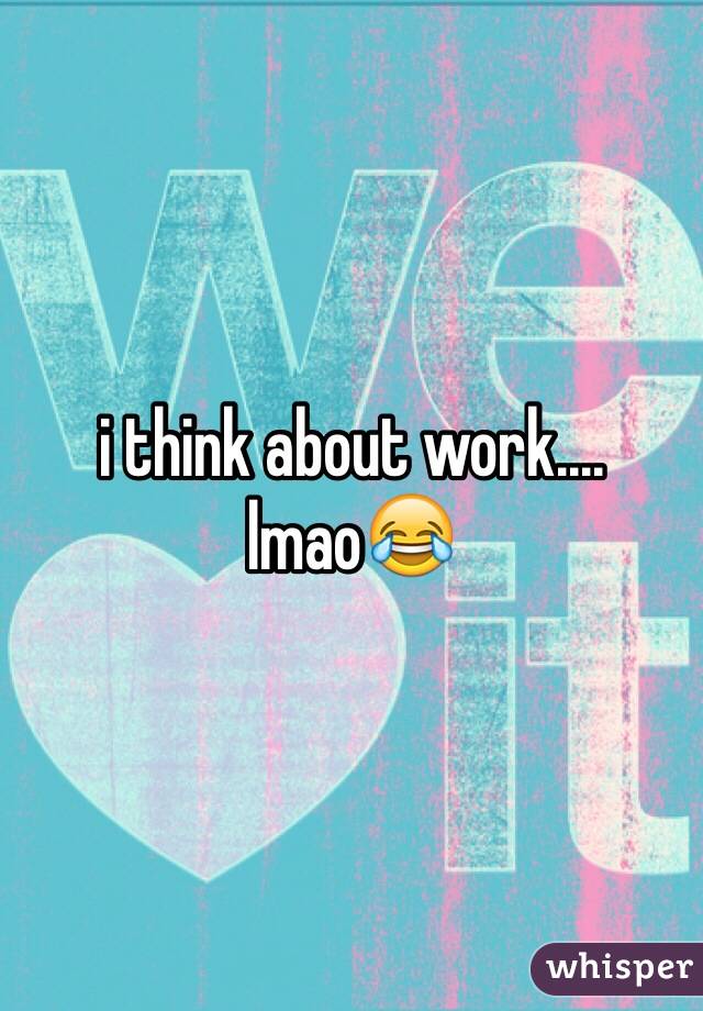 i think about work.... lmao😂