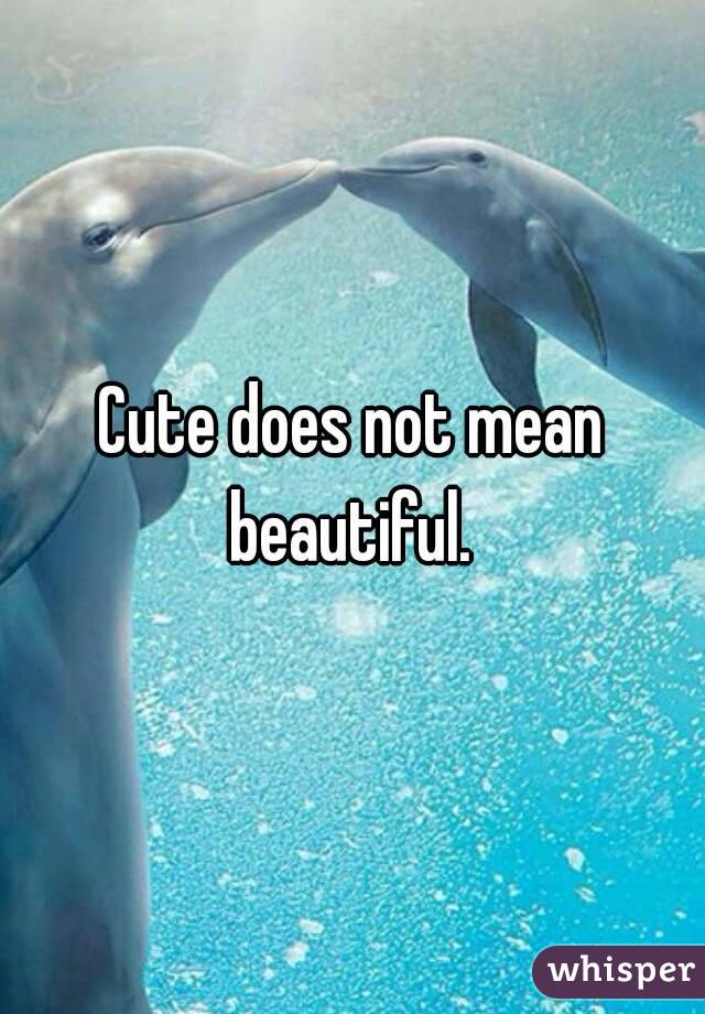 Cute does not mean beautiful. 