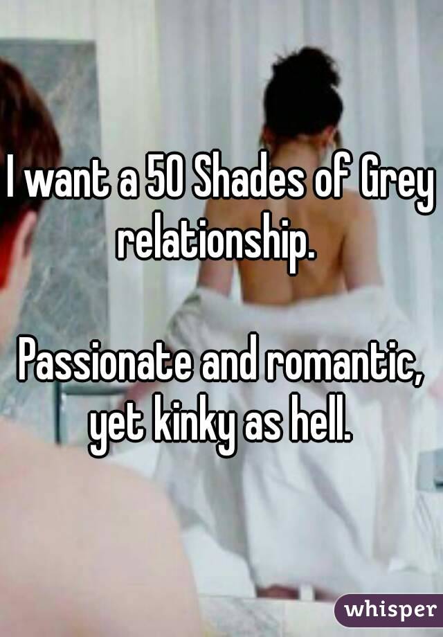 I want a 50 Shades of Grey relationship.  

Passionate and romantic, yet kinky as hell. 