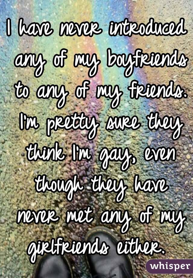 I have never introduced any of my boyfriends to any of my friends. I'm pretty sure they think I'm gay, even though they have never met any of my girlfriends either. 