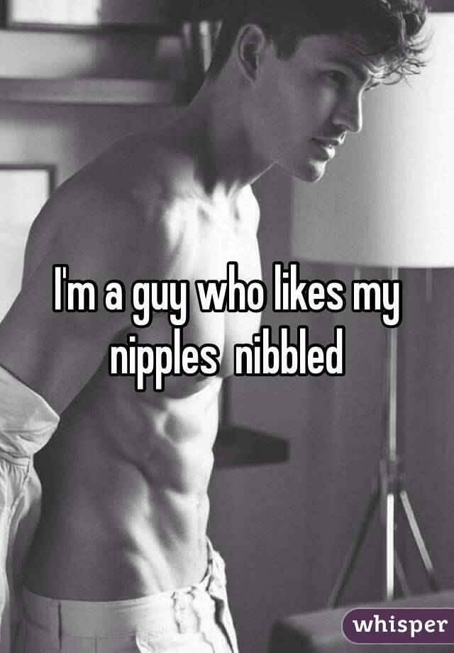 I'm a guy who likes my nipples  nibbled 