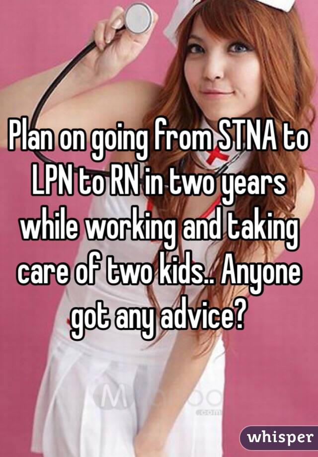 Plan on going from STNA to LPN to RN in two years while working and taking care of two kids.. Anyone got any advice? 