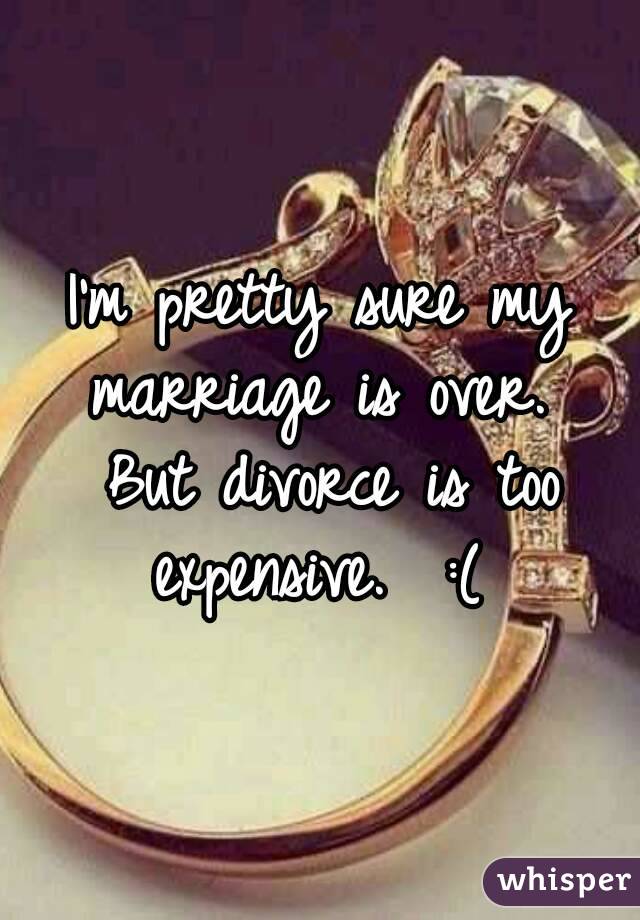 I'm pretty sure my marriage is over.  But divorce is too expensive.  :( 