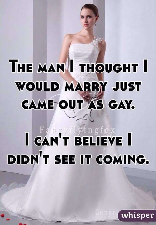 The man I thought I would marry just came out as gay.

I can't believe I didn't see it coming.