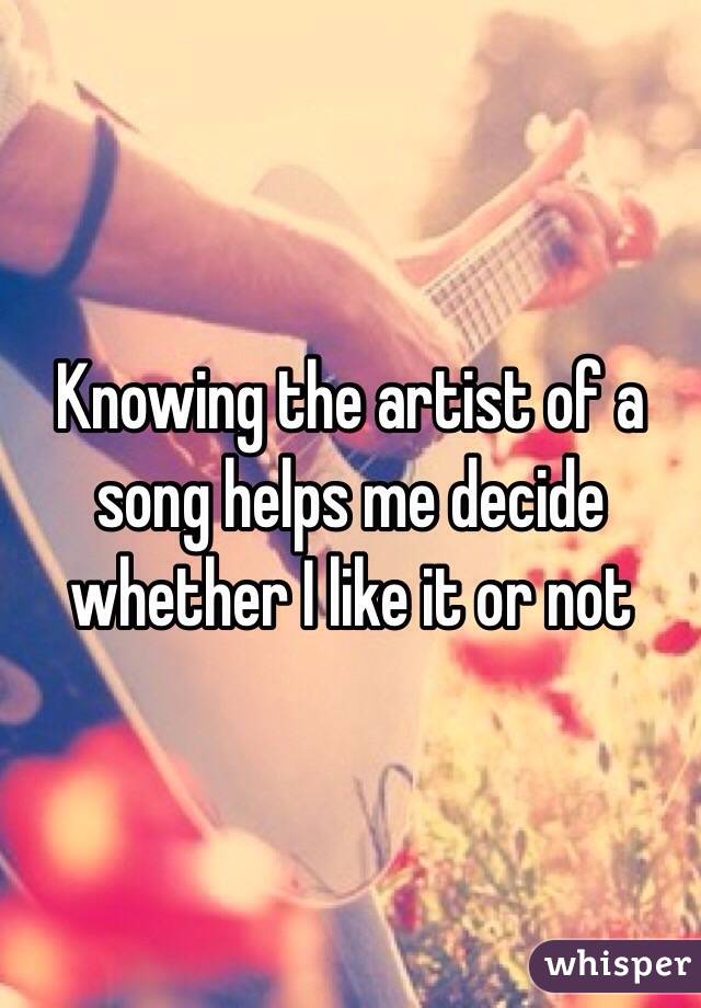 Knowing the artist of a song helps me decide whether I like it or not